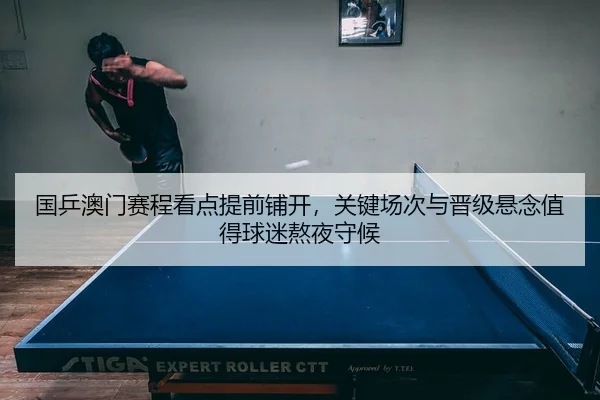国乒澳门赛程看点提前铺开，关键场次与晋级悬念值得球迷熬夜守候（PG）